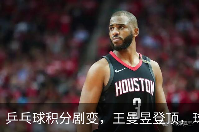 乒乓球积分剧变，王曼昱登顶，球迷期待亚运单打阵容