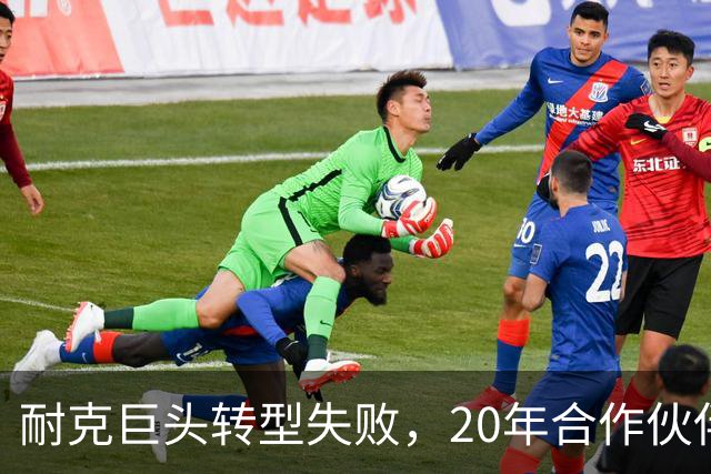 耐克巨头转型失败，20年合作伙伴遭遇困境