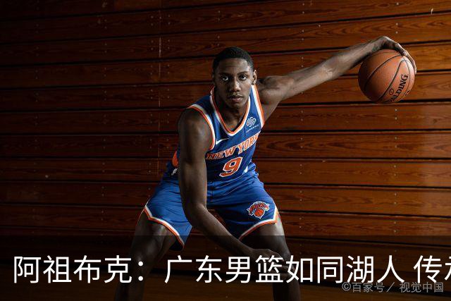 阿祖布克：广东男篮如同湖人 传承与冠军并重